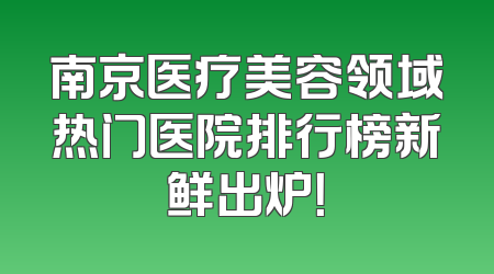 南京医疗美容领域热门医院排行榜新鲜出炉！