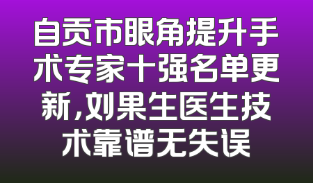 自贡市眼角提升手术专家十强名单更新，刘果生医生技术靠谱无失误