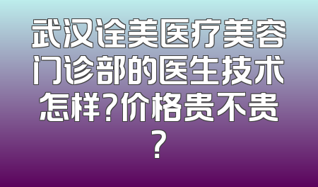 武汉诠美医疗美容门诊部的医生技术怎样？价格贵不贵？