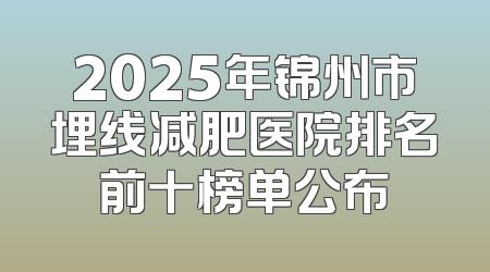 2025年锦州市埋线减肥医院排名前十榜单公布