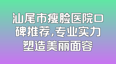 汕尾市瘦脸医院口碑推荐，专业实力塑造美丽面容