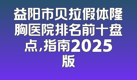 益阳市贝拉假体隆胸医院排名前十盘点，指南2025版