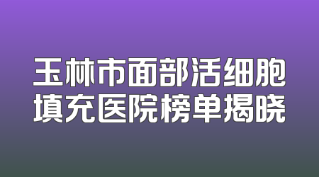 玉林市面部活细胞填充医院榜单揭晓