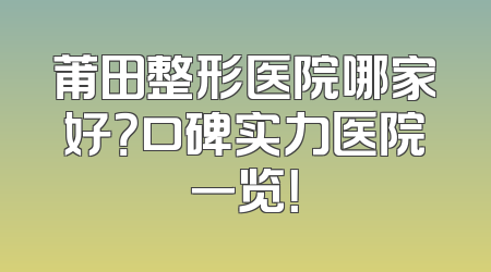莆田整形医院哪家好？口碑实力医院一览！