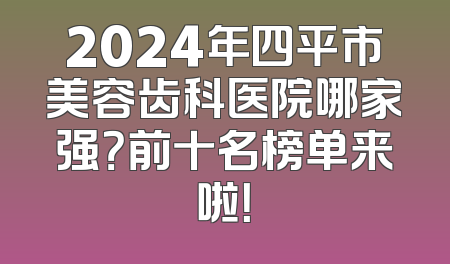 2024年四平市美容齿科医院哪家强？前十名榜单来啦！