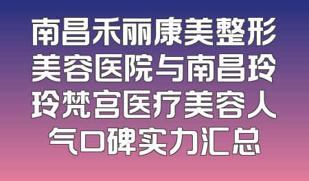 南昌禾丽康美整形美容医院与南昌玲玲梵宫医疗美容人气口碑实力汇总