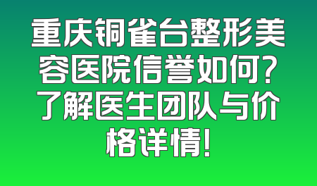 重庆铜雀台整形美容医院信誉如何？了解医生团队与价格详情！