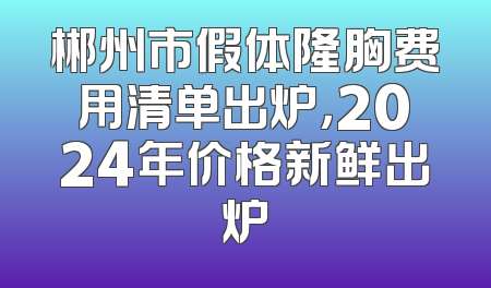 郴州市假体隆胸费用清单出炉，2024年价格新鲜出炉