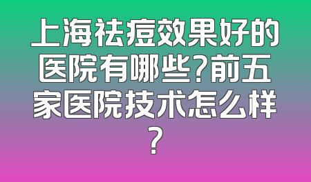 上海祛痘效果好的医院有哪些？前五家医院技术怎么样？