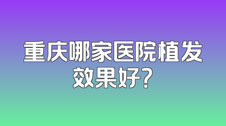 重庆哪家医院植发效果好？