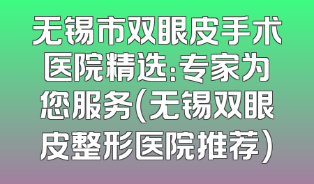 无锡市双眼皮手术医院精选：专家为您服务（无锡双眼皮整形医院推荐）