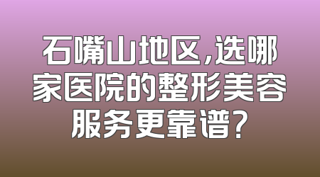 石嘴山地区，选哪家医院的整形美容服务更靠谱？