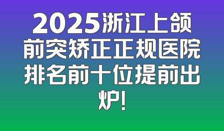 2025浙江上颌前突矫正正规医院排名前十位提前出炉！