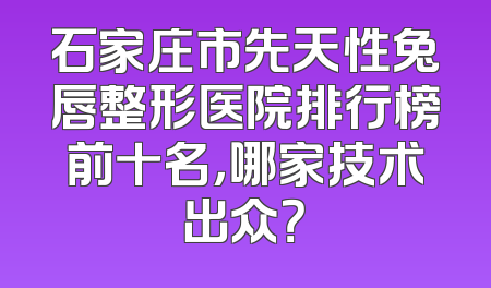 石家庄市先天性兔唇整形医院排行榜前十名，哪家技术出众？