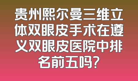 贵州熙尔曼三维立体双眼皮手术在遵义双眼皮医院中排名前五吗？