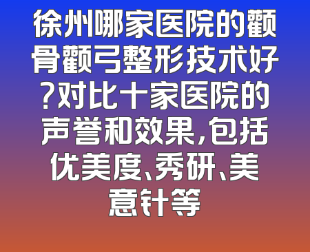 徐州哪家医院的颧骨颧弓整形技术好？对比十家医院的声誉和效果，包括优美度、秀研、美意针等