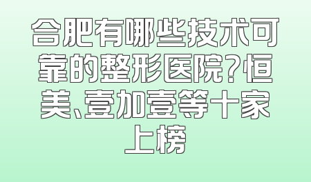 合肥有哪些技术可靠的整形医院？恒美、壹加壹等十家上榜