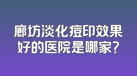 廊坊淡化痘印效果好的医院是哪家？