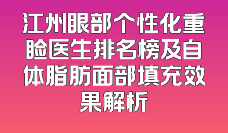 江州眼部个性化重睑医生排名榜及自体脂肪面部填充效果解析