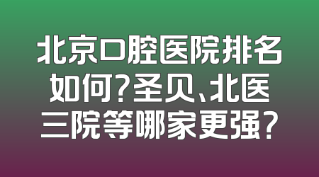 北京口腔医院排名如何？圣贝、北医三院等哪家更强？