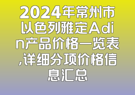 2024年常州市以色列雅定Adin产品价格一览表，详细分项价格信息汇总