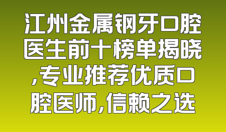 江州金属钢牙口腔医生前十榜单揭晓，专业推荐优质口腔医师，信赖之选