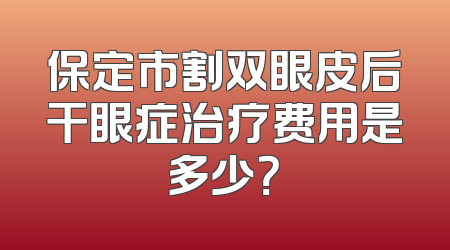 保定市割双眼皮后干眼症治疗费用是多少？