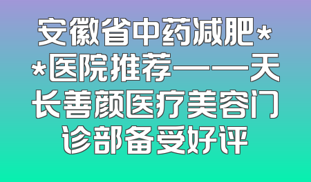 安徽省中药减肥**医院推荐——天长善颜医疗美容门诊部备受好评