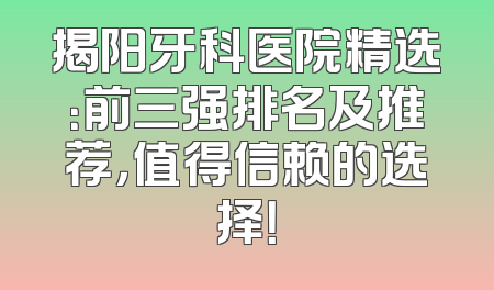 揭阳牙科医院精选：前三强排名及推荐，值得信赖的选择！