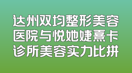 达州双均整形美容医院与悦她婕熹卡诊所美容实力比拼