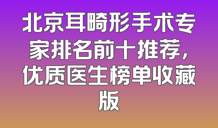 北京耳畸形手术专家排名前十推荐，优质医生榜单收藏版