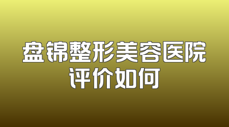 盘锦整形美容医院评价如何
