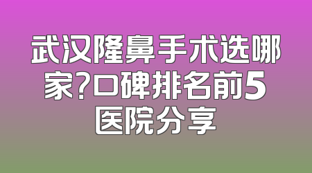 武汉隆鼻手术选哪家？口碑排名前5医院分享