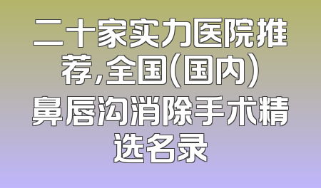 二十家实力医院推荐，全国（国内）鼻唇沟消除手术精选名录