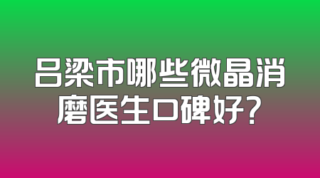 吕梁市哪些微晶消磨医生口碑好？