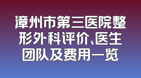 漳州市第三医院整形外科评价、医生团队及费用一览