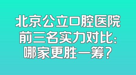 北京公立口腔医院前三名实力对比：哪家更胜一筹？