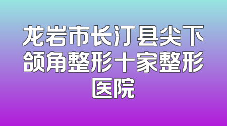 龙岩市长汀县尖下颌角整形十家整形医院