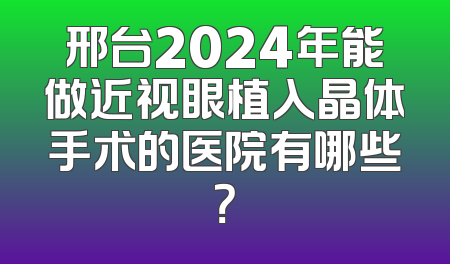 邢台2024年能做近视眼植入晶体手术的医院有哪些？