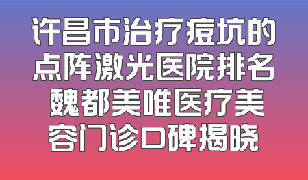 许昌市治疗痘坑的点阵激光医院排名 魏都美唯医疗美容门诊口碑揭晓
