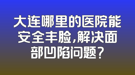 大连哪里的医院能安全丰脸，解决面部凹陷问题？