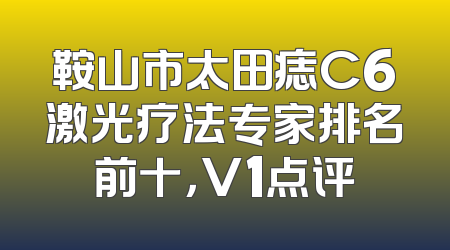 鞍山市太田痣C6激光疗法专家排名前十，V1点评