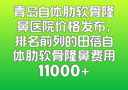 青岛自体肋软骨隆鼻医院价格发布，排名前列的田蓓自体肋软骨隆鼻费用11000+