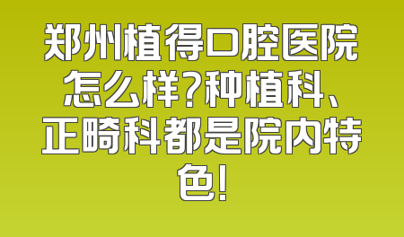郑州植得口腔医院怎么样？种植科、正畸科都是院内特色！