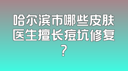 哈尔滨市哪些皮肤医生擅长痘坑修复？