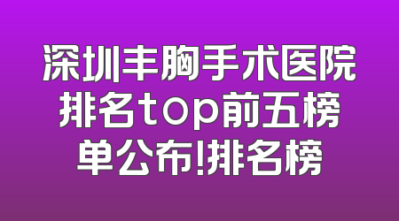 深圳丰胸手术医院排名top前五榜单公布！排名榜