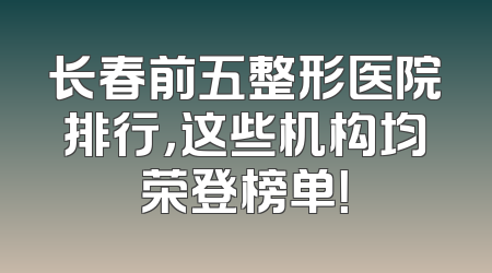 长春前五整形医院排行，这些机构均荣登榜单！
