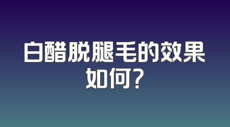 白醋脱腿毛的效果如何？