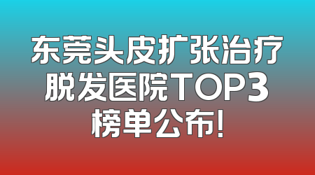 东莞头皮扩张治疗脱发医院TOP3榜单公布！