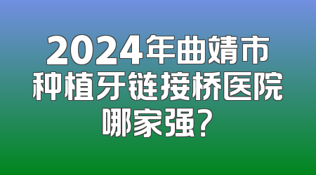 2024年曲靖市种植牙链接桥医院哪家强？